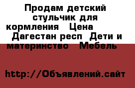 Продам детский стульчик для кормления › Цена ­ 2 800 - Дагестан респ. Дети и материнство » Мебель   